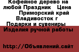 Кофейное дерево на любой Праздник › Цена ­ 600 - Приморский край, Владивосток г. Подарки и сувениры » Изделия ручной работы   